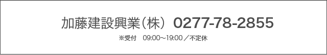 加藤建設興業（株）0277-78-2855　※受付　09:00〜19:00／不定休